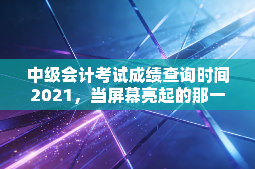 详细阅读:中级会计考试成绩查询时间2021,当屏幕亮起的那一刻,我们究竟在期待什么? 中级会计考试成绩查询时间2021,当屏幕亮起的那一刻,我们究竟在期待什么?