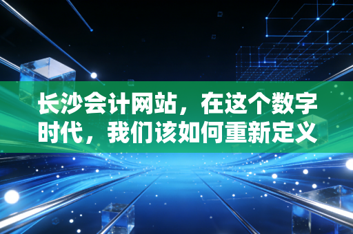 详细阅读:长沙会计网站,在这个数字时代,我们该如何重新定义财务管家? 长沙会计网站,在这个数字时代,我们该如何重新定义财务管家?