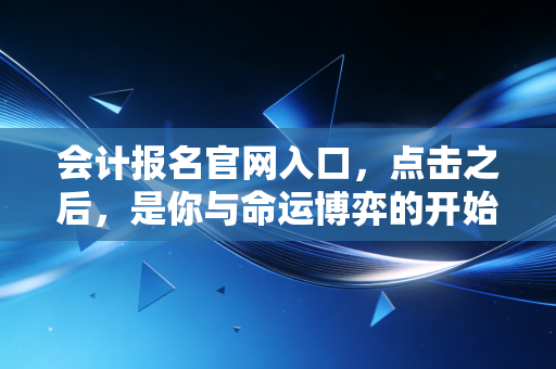 会计报名官网入口，点击之后，是你与命运博弈的开始——一个注会老兵的掏心窝子话