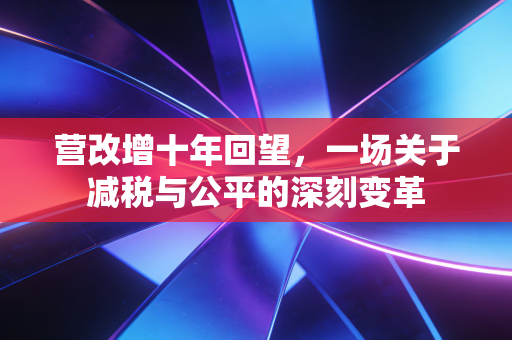营改增十年回望,一场关于减税与公平的深刻变革