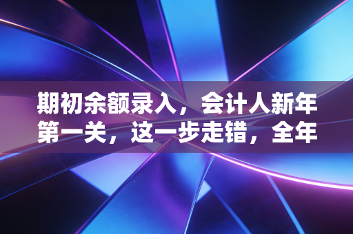 详细阅读:期初余额录入,会计人新年第一关,这一步走错,全年白忙 期初余额录入,会计人新年第一关,这一步走错,全年白忙