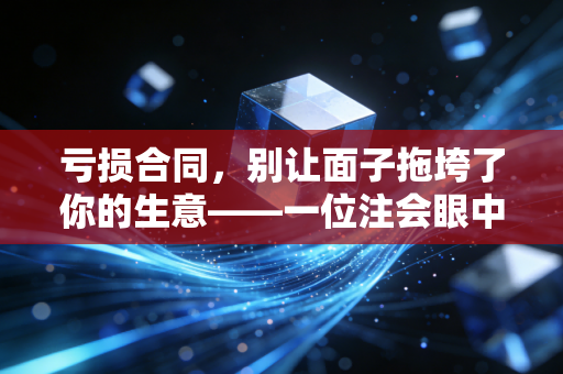详细阅读:亏损合同,别让面子拖垮了你的生意——一位注会眼中的止损智慧 亏损合同,别让面子拖垮了你的生意——一位注会眼中的止损智慧