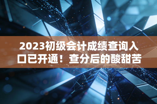 详细阅读:2023初级会计成绩查询入口已开通!查分后的酸甜苦辣,作为过来人我想对你说 2023初级会计成绩查询入口已开通!查分后的酸甜苦辣,作为过来人我想对你说