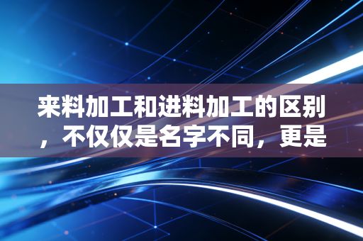 详细阅读:来料加工和进料加工的区别,不仅仅是名字不同,更是利润与风险的博弈 来料加工和进料加工的区别,不仅仅是名字不同,更是利润与风险的博弈