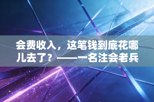 会费收入,这笔钱到底花哪儿去了?——一名注会老兵的碎碎念与行业观察