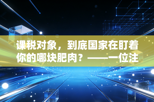 课税对象，到底国家在盯着你的哪块肥肉？——一位注会眼中的税收本质