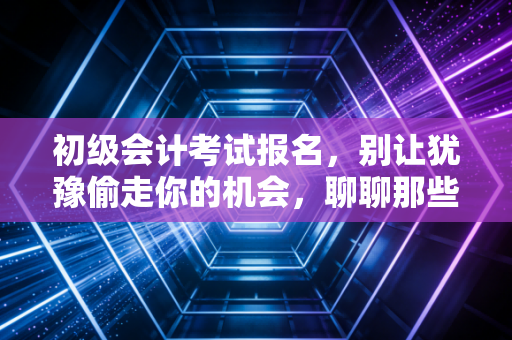 详细阅读:初级会计考试报名,别让犹豫偷走你的机会,聊聊那些关于入行的真心话 初级会计考试报名,别让犹豫偷走你的机会,聊聊那些关于入行的真心话