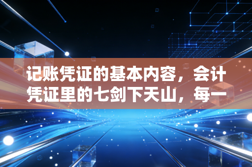 记账凭证的基本内容，会计凭证里的七剑下天山，每一项都藏着玄机