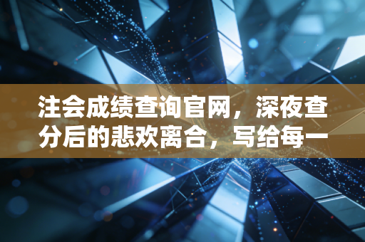 注会成绩查询官网,深夜查分后的悲欢离合,写给每一个坚持的你