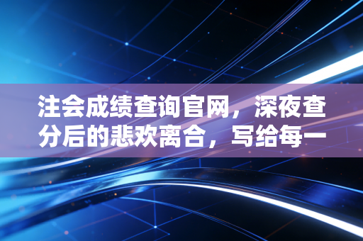 注会成绩查询官网，深夜查分后的悲欢离合，写给每一个坚持的你