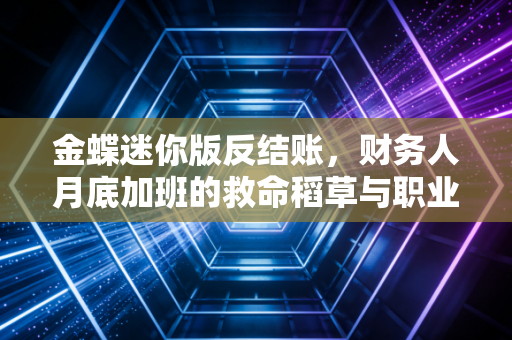 金蝶迷你版反结账,财务人月底加班的救命稻草与职业操守的博弈