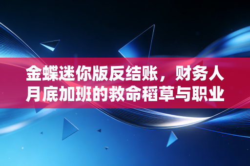 金蝶迷你版反结账，财务人月底加班的救命稻草与职业操守的博弈