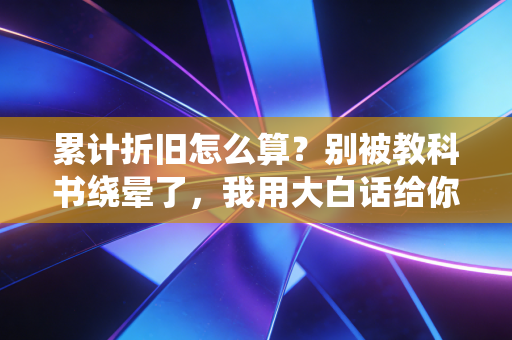 累计折旧怎么算？别被教科书绕晕了，我用大白话给你讲透