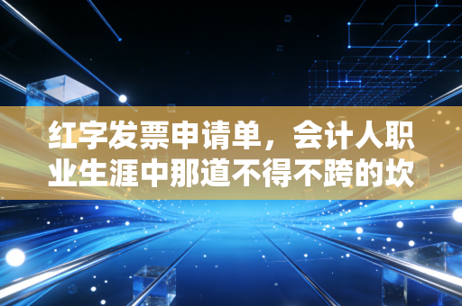 红字发票申请单，会计人职业生涯中那道不得不跨的坎