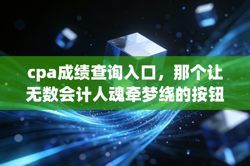 cpa成绩查询入口，那个让无数会计人魂牵梦绕的按钮，背后藏着怎样的悲欢离合？