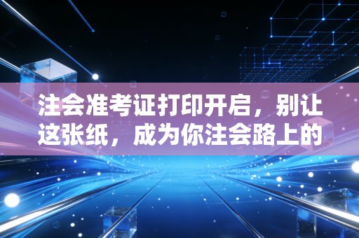 注会准考证打印开启，别让这张纸，成为你注会路上的拦路虎
