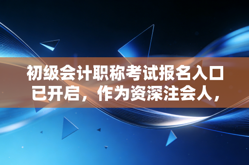 初级会计职称考试报名入口已开启，作为资深注会人，我想跟你聊聊这背后的会计人生与备考真相