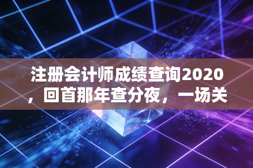 注册会计师成绩查询2020，回首那年查分夜，一场关于焦虑与希望的博弈