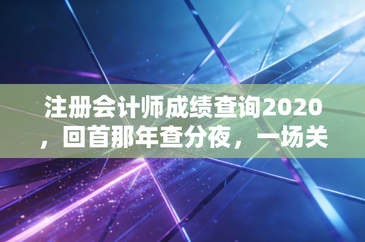 注册会计师成绩查询2020，回首那年查分夜，一场关于焦虑与希望的博弈