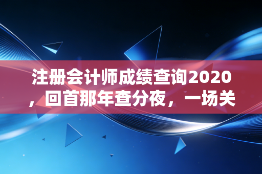 注册会计师成绩查询2020，回首那年查分夜，一场关于焦虑与希望的博弈