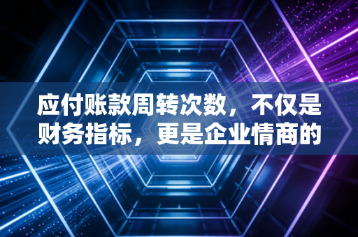 应付账款周转次数，不仅是财务指标，更是企业情商的试金石