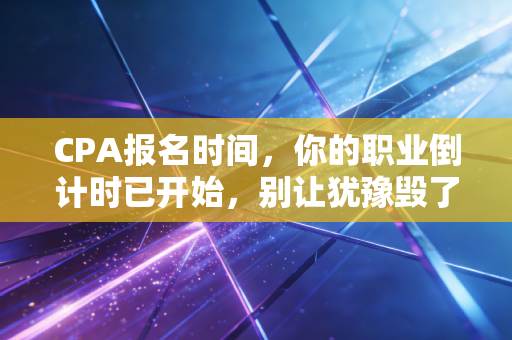 CPA报名时间，你的职业倒计时已开始，别让犹豫毁了你的未来