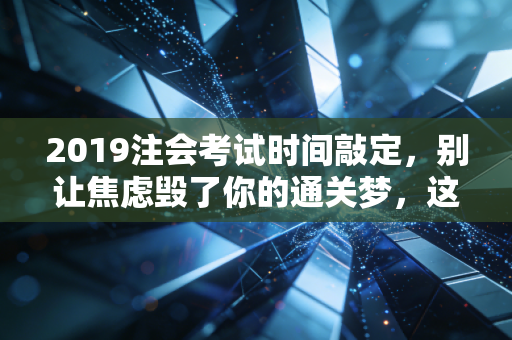 2019注会考试时间敲定，别让焦虑毁了你的通关梦，这份备考攻略请收好