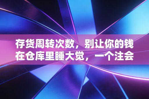 存货周转次数，别让你的钱在仓库里睡大觉，一个注会人的大白话解读