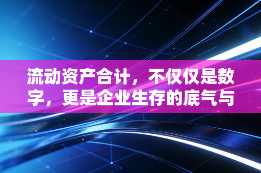 流动资产合计,不仅仅是数字,更是企业生存的底气与未来的赌注