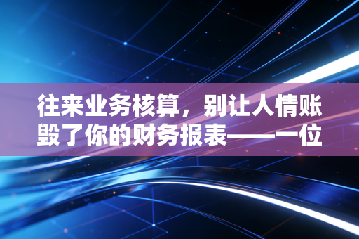 往来业务核算，别让人情账毁了你的财务报表——一位注会眼中的资金与信任博弈