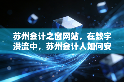 苏州会计之窗网站，在数字洪流中，苏州会计人如何安放自己的职业灵魂？