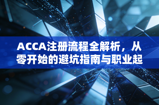ACCA注册流程全解析，从零开始的避坑指南与职业起跑线