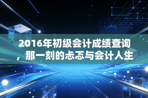 2016年初级会计成绩查询，那一刻的忐忑与会计人生的起跑线