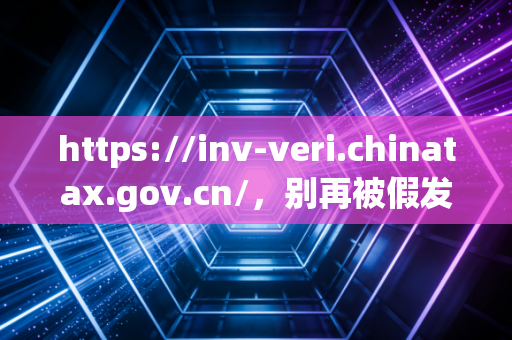 https://inv-veri.chinatax.gov.cn/，别再被假发票坑了！老会计手把手教你用对增值税发票查询平台