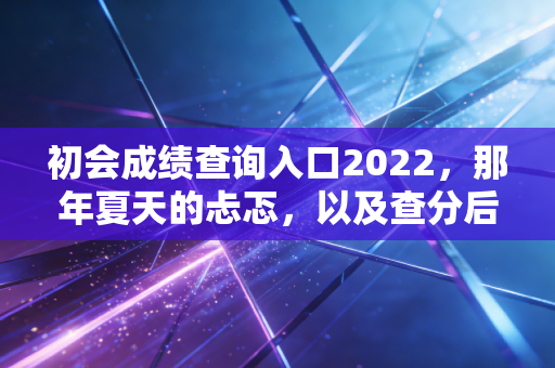 初会成绩查询入口2022，那年夏天的忐忑，以及查分后你必须知道的真相