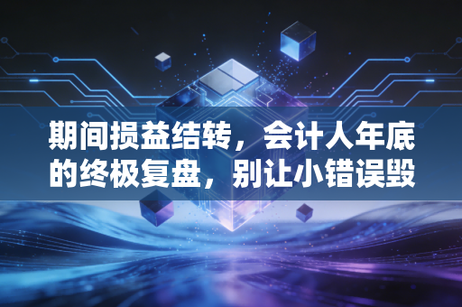 期间损益结转，会计人年底的终极复盘，别让小错误毁了整年的努力