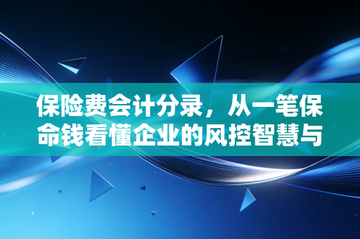 保险费会计分录，从一笔保命钱看懂企业的风控智慧与账务艺术