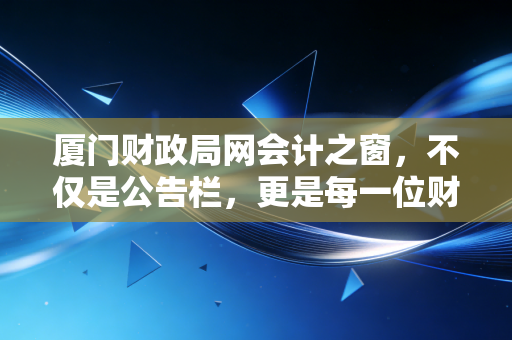 厦门财政局网会计之窗，不仅是公告栏，更是每一位财务人的职业灯塔