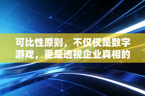 可比性原则,不仅仅是数字游戏,更是透视企业真相的通用语言