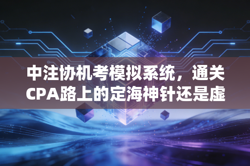 中注协机考模拟系统,通关CPA路上的定海神针还是虚假繁荣?