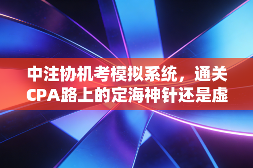 中注协机考模拟系统，通关CPA路上的定海神针还是虚假繁荣？