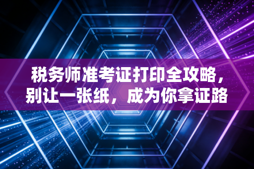 税务师准考证打印全攻略,别让一张纸,成为你拿证路上的拦路虎