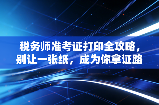 税务师准考证打印全攻略，别让一张纸，成为你拿证路上的拦路虎