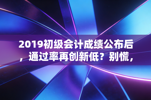 2019初级会计成绩公布后，通过率再创新低？别慌，这才是会计人的真实职场生存法则