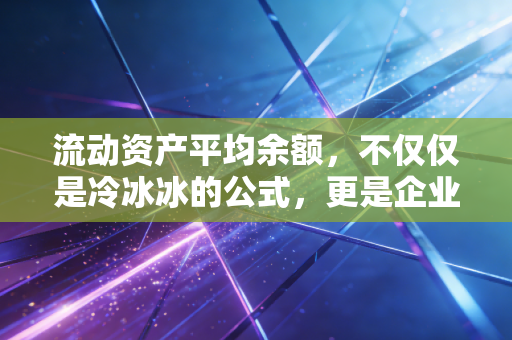 流动资产平均余额，不仅仅是冷冰冰的公式，更是企业生存的隐形水位线