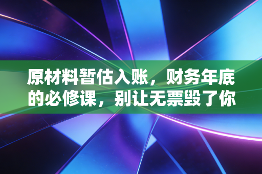 原材料暂估入账,财务年底的必修课,别让无票毁了你的报表