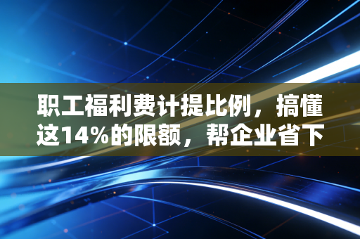 职工福利费计提比例，搞懂这14%的限额，帮企业省下真金白银