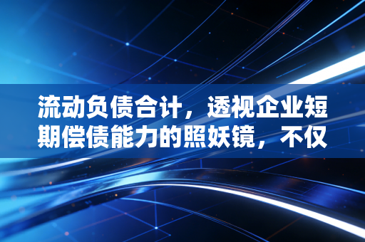 流动负债合计，透视企业短期偿债能力的照妖镜，不仅仅是冰冷的数字