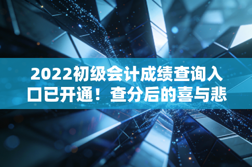 2022初级会计成绩查询入口已开通!查分后的喜与悲,以及作为过来人的真心话