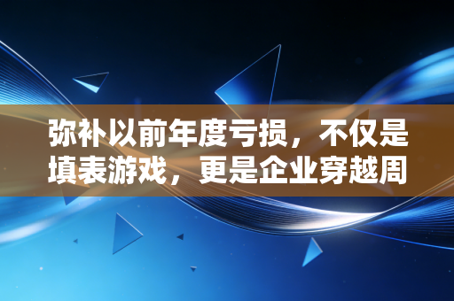 弥补以前年度亏损,不仅是填表游戏,更是企业穿越周期的救命稻草
